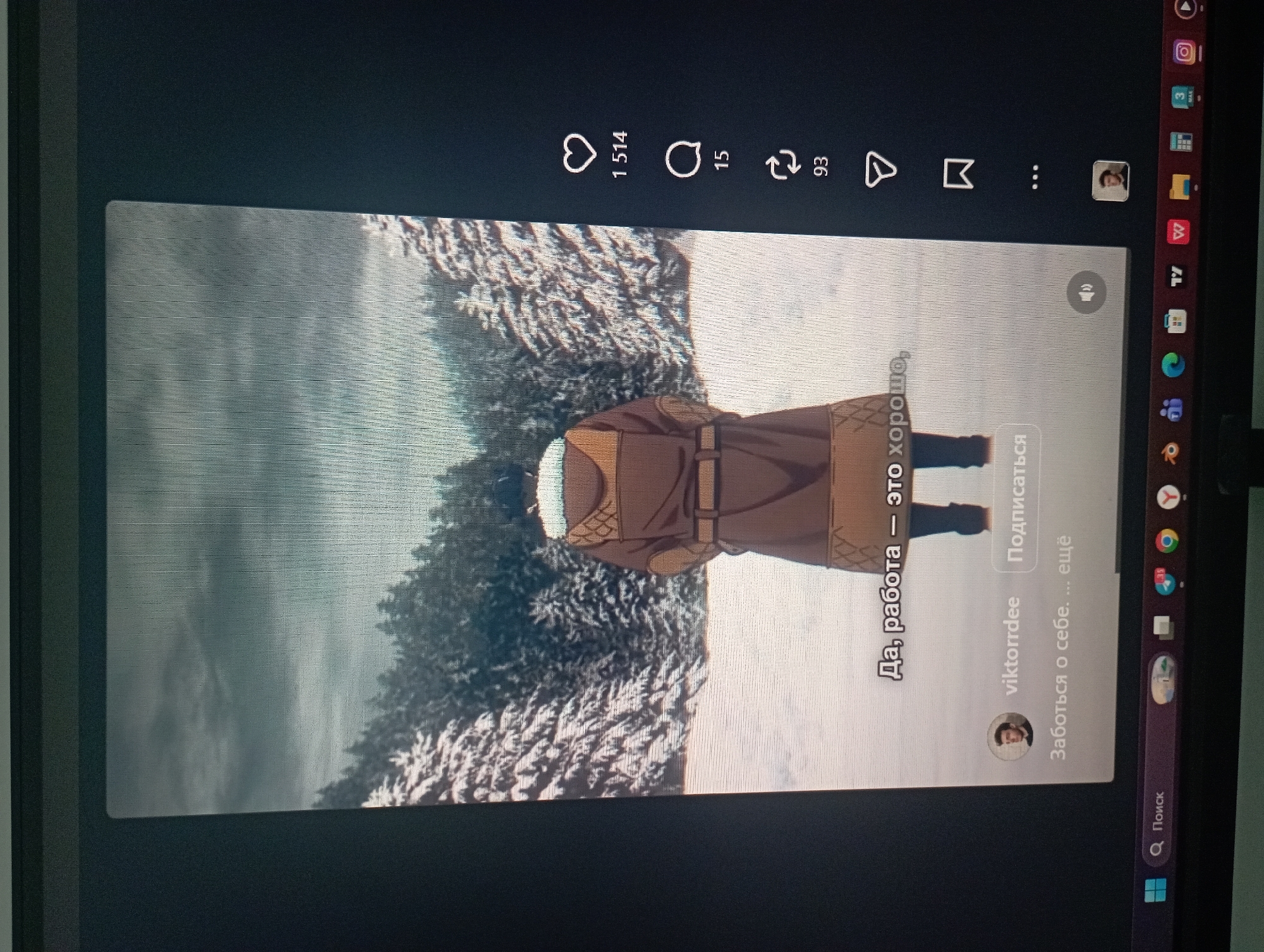 The image shows a screenshot of a social media feed, likely TikTok, displayed on a computer screen. The central content of the feed is a video featuring an animated character from behind, standing in a snowy, wintery forest. The character is wearing a brown, hooded coat with tan accents and a belt. The text overlay on the video reads "Да, работа — это хорошо," which translates to "Yes, work is good." Below the text, there is a user profile with the username "viktorrdee," a profile picture of a man, and a "Follow" button. Further down, there is more text that appears to be a caption or comment, starting with "Заботься о себе..." ("Take care of yourself..."). On the right side of the screen, there are social media interaction icons: a heart with "1 514" likes, a speech bubble with "15" comments, a refresh icon with "93" shares, a bookmark icon, and a three-dot menu icon. The bottom of the screen shows a Windows taskbar with various application icons, including a search bar with the word "Поиск" (Search). The image is taken at an angle, indicating it is a photograph of a screen.