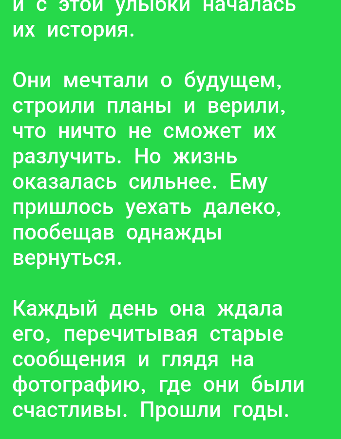 The image contains text written in Russian on a green background. The text is divided into several paragraphs. The first paragraph reads: "и с этой улыбки началась их история." The second paragraph reads: "Они мечтали о будущем, строили планы и верили, что ничто не сможет их разлучить. Но жизнь оказалась сильнее. Ему пришлось уехать далеко, пообещав однажды вернуться." The third paragraph reads: "Каждый день она ждала его, перечитывая старые сообщения и глядя на фотографию, где они были счастливы. Прошли годы." This image does not depict the city of Yakutsk, Russia, nor does it contain any discernible subjects, objects, actions, interactions, or environmental details beyond the text itself.