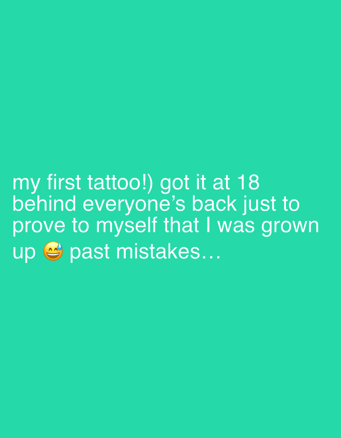 The image consists of white text on a turquoise background. The text reads: "my first tattoo!) got it at 18 behind everyone's back just to prove to myself that I was grown up past mistakes..." There is a grinning face with sweat emoji in the middle of the last line. There is no indication of a location in Tel-Aviv, Israel, or any people, subjects, objects, actions, interactions, or environment besides the text itself.