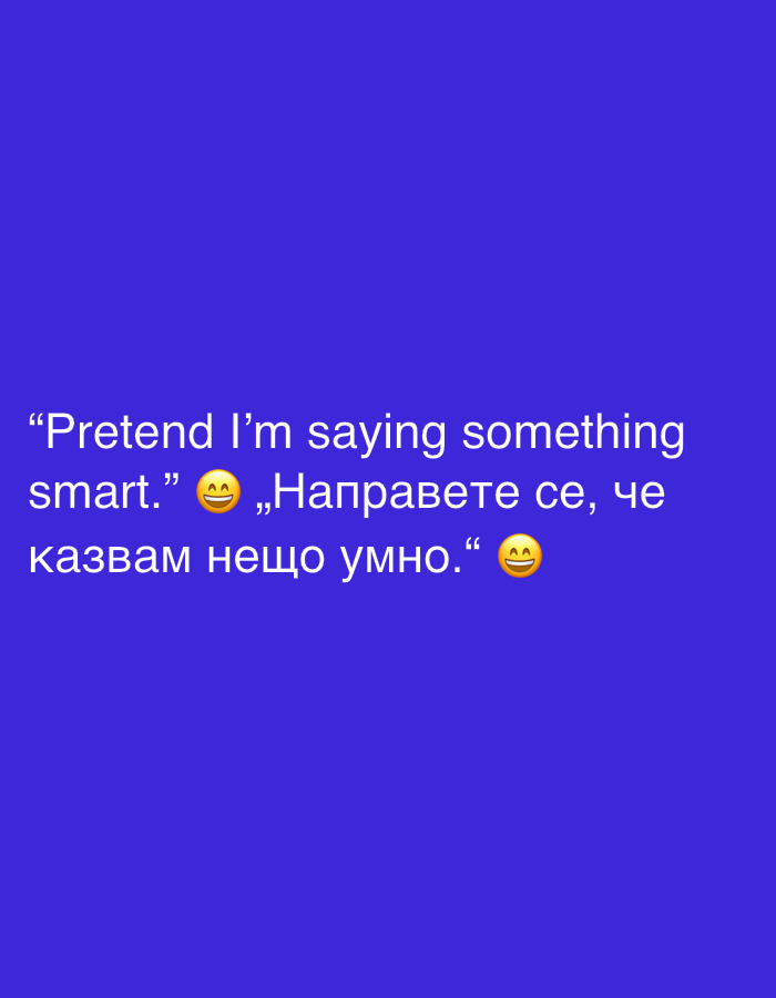The image is a text-based meme displayed against a solid dark blue background. The text is formatted in white and enclosed in quotation marks. The first line reads, "Pretend I'm saying something smart." Following this, there is an emoji depicting a grinning face. The next line consists of text in Bulgarian, which translates to "Pretend I'm saying something smart," with an emoji of a grinning face at the end. There are no other elements present in the image. The image does not contain any information about the city of Stara Zagora, Bulgaria.