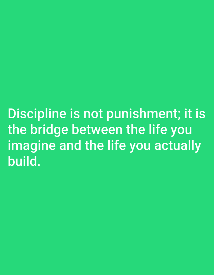 Here is a description of the image:
The image is a solid green background with white text in the center. The text reads: "Discipline is not punishment; it is the bridge between the life you imagine and the life you actually build."