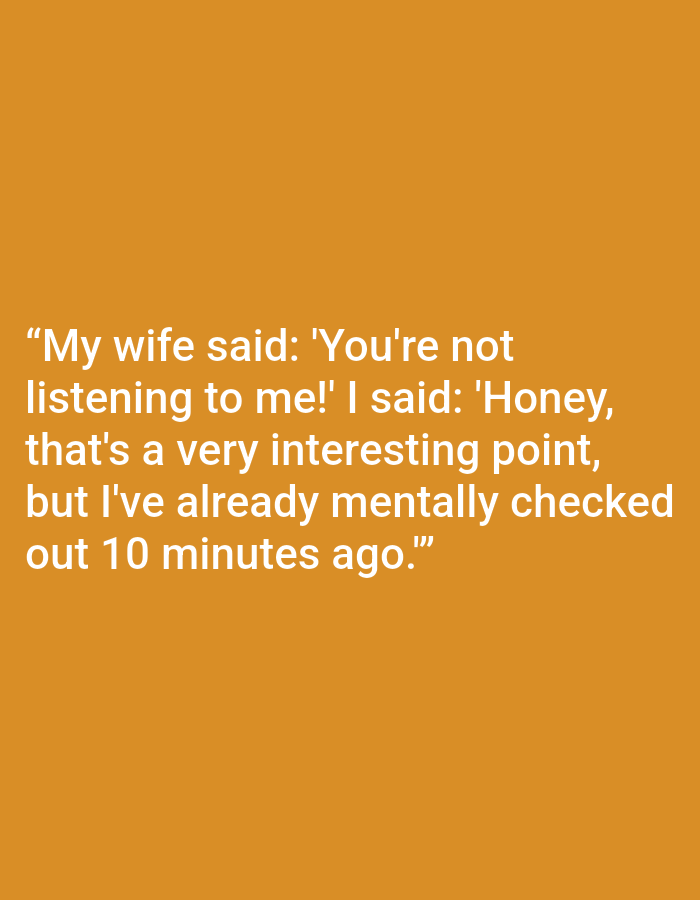 This is a screenshot of a meme with white text on an orange background. The text is a joke about a conversation between a husband and wife. The husband is admitting to his wife that he wasn't listening to her and had already "mentally checked out" ten minutes prior. There are no people, objects, or specific settings visible in the image, only the text. The background is a solid color, suggesting a digital graphic rather than a photograph of a real-world scene. The overall mood conveyed is humorous and relatable, playing on common relationship dynamics.