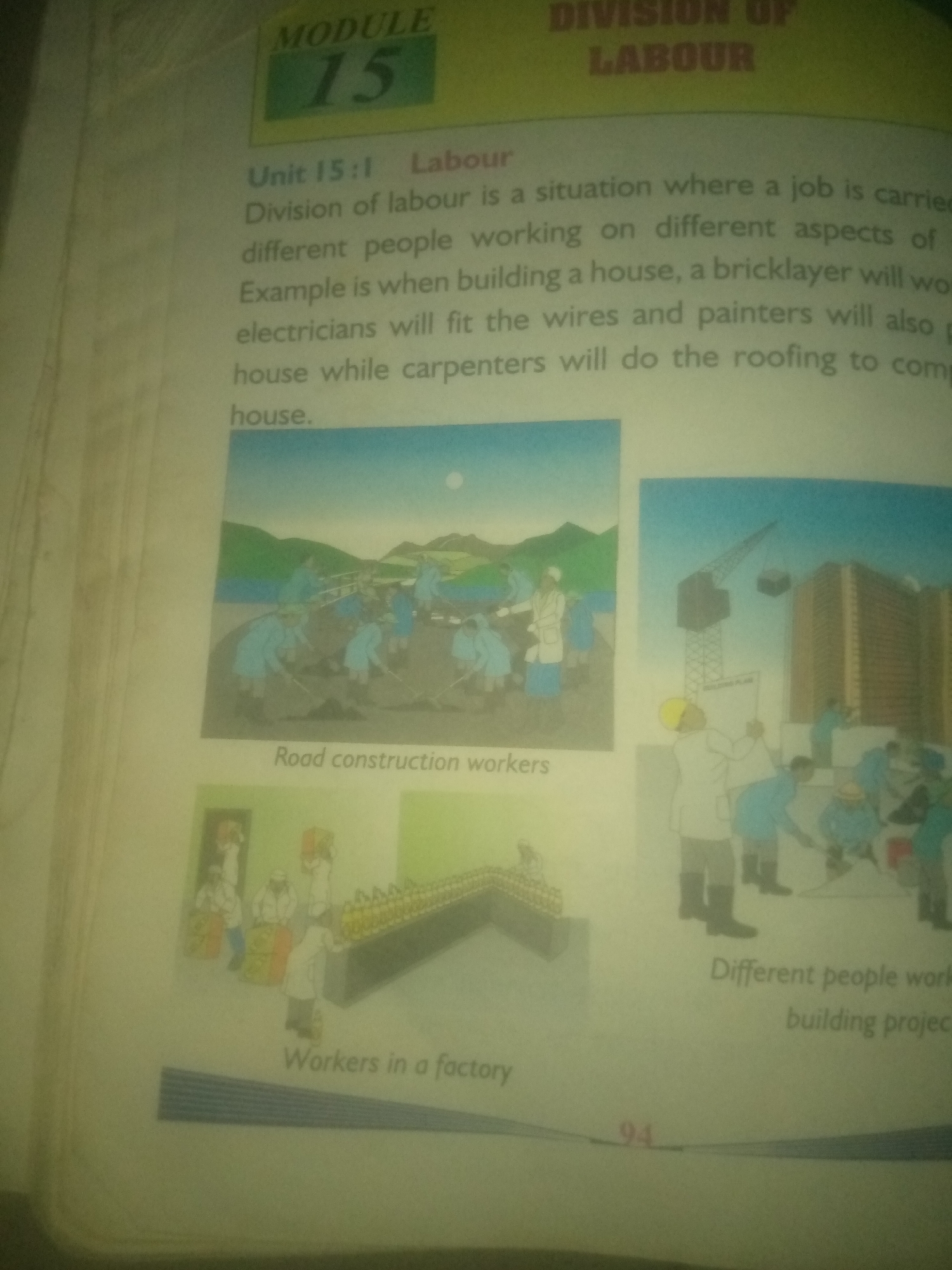 The image shows a page from a textbook or educational material. At the top, "MODULE 15" is displayed in a green box, with "DIVISION OF LABOUR" written above it. Below this, the text reads, "Unit 15:1 Labour. Division of labour is a situation where a job is carried out by different people working on different aspects of the job. Example is when building a house, a bricklayer will work. Electricians will fit the wires and painters will also paint the house while carpenters will do the roofing to complete the house."
The page is illustrated with several scenes depicting different types of labor.
The first illustration, located in the center-left, shows a group of people working on what appears to be road construction. They are digging and moving earth with shovels. The background depicts a landscape with hills and a body of water under a clear sky. Below this image, the text reads "Road construction workers".
To the right of the road construction scene is another illustration depicting a construction site with a tall building under construction, a crane, and several workers. Some workers are near the building, while others are on the ground working with materials. Below this image, text reads "Different people working building projects."
In the bottom-left section of the page is a third illustration depicting people working in what looks like a factory or a storage facility. Several individuals are seen handling boxes and crates, with a long counter or shelf filled with items. Below this image, the text reads "Workers in a factory".
There is no information in the image that suggests any connection to Jauro Yinu, Nigeria.