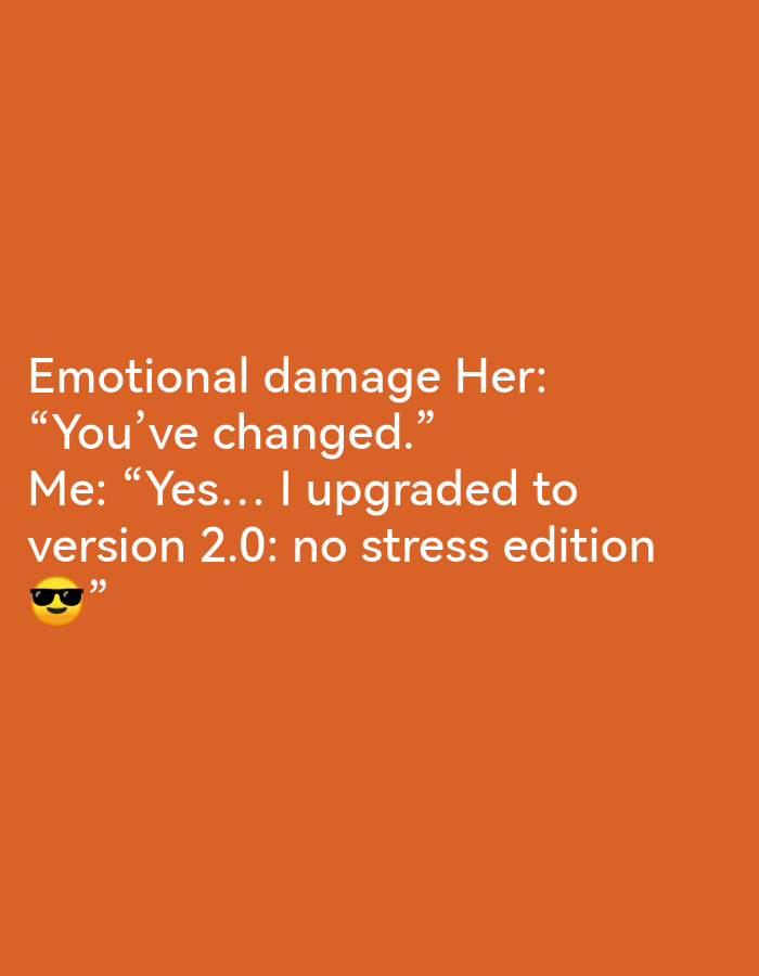 The image is a plain orange background with white text. The text reads "Emotional damage Her: "You've changed." Me: "Yes... I upgraded to version 2.0: no stress edition 😎" ". There is no discernible location in Ikorodu, Nigeria.