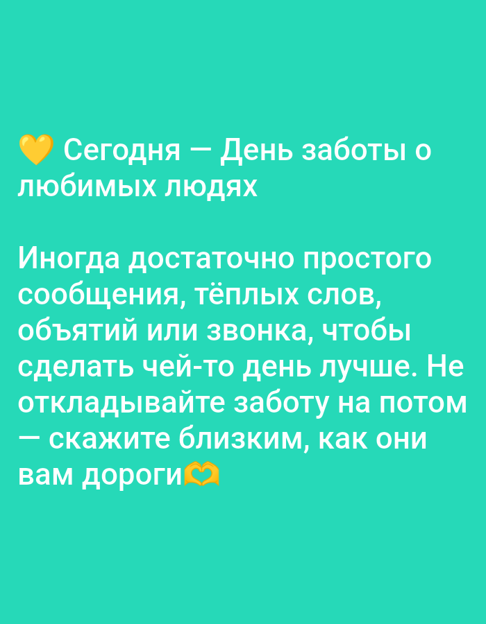 This is a screen capture from a mobile device displaying text in Russian against a teal background. The text, rendered in white, reads:
"Today - a day of care for loved ones. Sometimes a simple message, warm words, a hug, or a call is enough to make someone's day better. Don't postpone care for later - tell your loved ones how much they mean to you."
A yellow heart emoji is placed to the left of the first line of text and another yellow heart emoji, shaped like hands forming a heart, is at the end of the last line. There is no discernible connection to Moscow, Russia, or any specific location within a city. The image depicts digital text content.