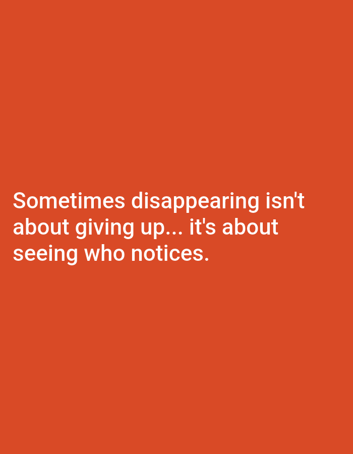 A quote is displayed on an orange background. The quote reads "Sometimes disappearing isn't about giving up... it's about seeing who notices." The text is white and appears to be in a sans-serif font. The text is centered horizontally on the image and is divided into three lines.