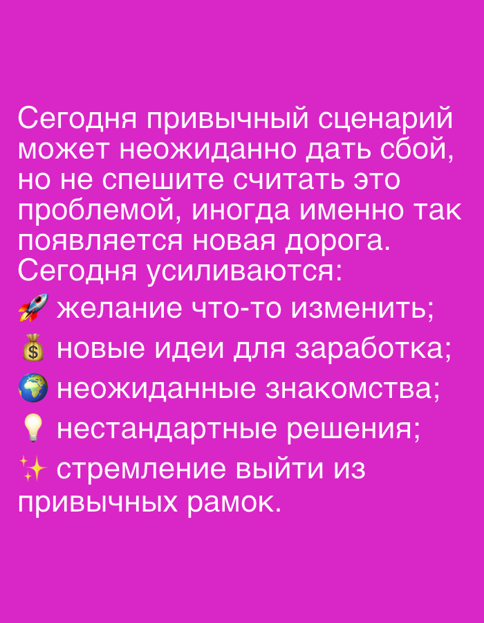 The image is a digital graphic with a vibrant pink background. White text is overlaid on the background, presented as a quote and a bulleted list. The text appears to be in Russian. The quote reads: "Today, the usual scenario may unexpectedly fail, but don't rush to consider it a problem, sometimes a new road appears. Today, the desire to change something is strengthening:". The bulleted list, marked with emojis, follows: a rocket ship, a dollar sign, a globe, a lightbulb, and sparkling stars. The emojis and text list items are: "desire to change something;", "new ideas for earning;", "unexpected acquaintances;", "non-standard solutions;", "the aspiration to break out of the usual framework." There are no people, objects, or environmental elements present beyond the text and background. The image's content suggests a motivational or inspirational message. There is no information within the image that would allow for any inference about its location in Novosibirsk, Russia.