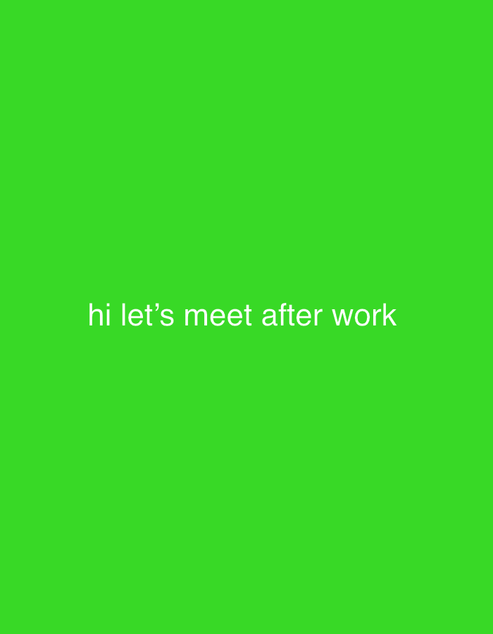 The image displays a uniform, solid green background. Centrally aligned white text reads: "hi let's meet after work". No specific city location in London, United Kingdom, or any other geographical area is discernible. There are no individuals, objects (beyond the text), actions, or interactions depicted within the scene. The environment consists solely of the green color field and the textual overlay.