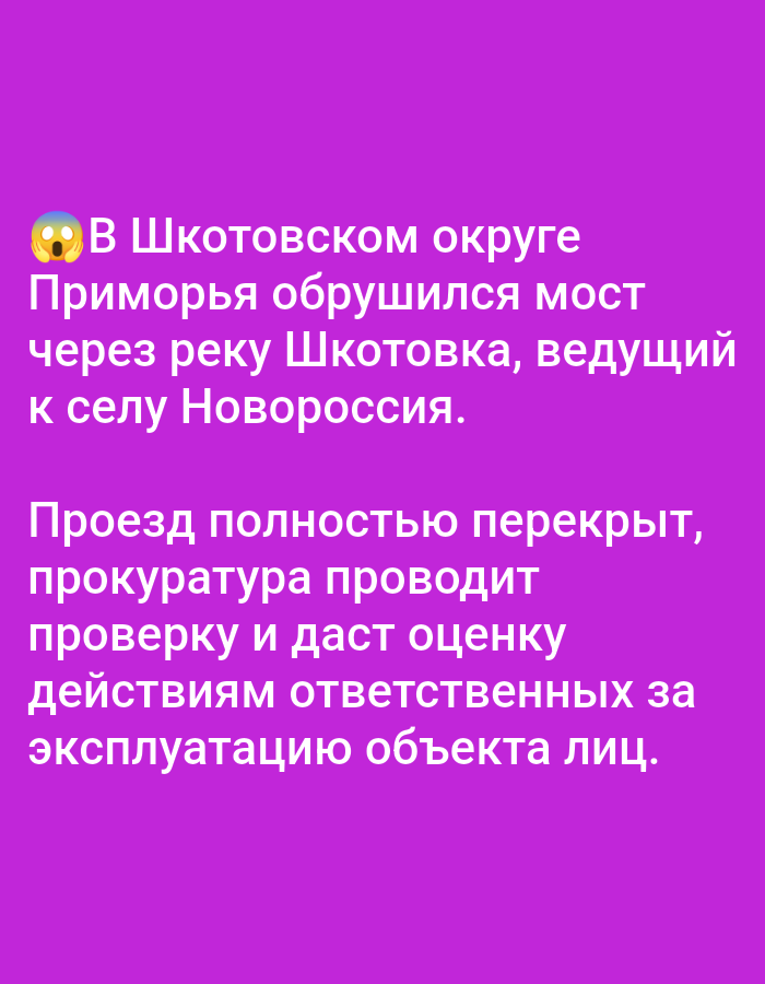 A purple background displays white text. The text begins with an emoji of a wide-eyed face and "В Шкотовском округе Приморья обрушился мост через реку Шкотовка, ведущий к селу Новороссия." This translates to "In the Shkotovsky district of Primorye, a bridge collapsed over the Shkotovka river, leading to the village of Novorossiya." The text continues, "Проезд полностью перекрыт, прокуратура проводит проверку и даст оценку действиям ответственных за эксплуатацию объекта лиц." This translates to "Passage is completely blocked, the prosecutor's office is conducting an inspection and will assess the actions of persons responsible for the operation of the facility." There are no people, subjects, or objects depicted in the image, only text on a colored background. The location in the city of Bolshiye Dvory, Russia, is not mentioned in the image.