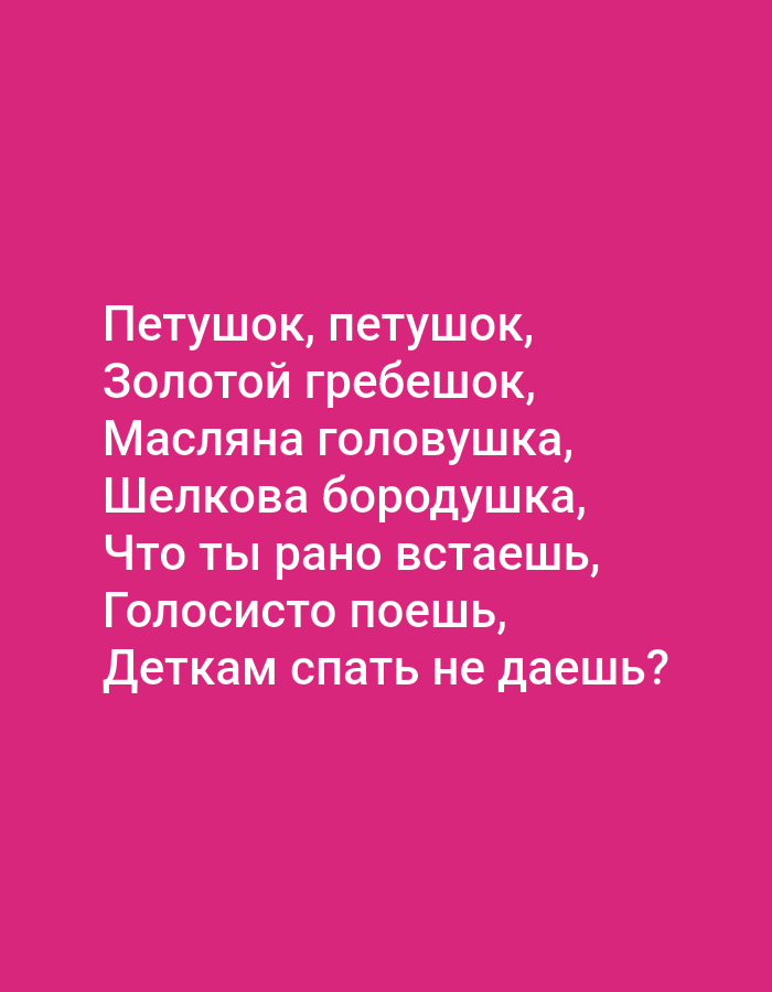 The image is a digital graphic with white text displayed on a vibrant pink background. The text is in Russian and appears to be a poem or song lyrics. The lines of text are centered on the screen and read as follows:
"Петушок, петушок,
Золотой гребешок,
Масляна головушка,
Шелкова боходушка,
Что ты рано встаешь,
Голосисто поешь,
Деткам спать не даешь?"
There are no people, objects, or environmental features visible in the image, other than the text and the background. The image is not located in Tallinn, Estonia, or any specific geographical location.