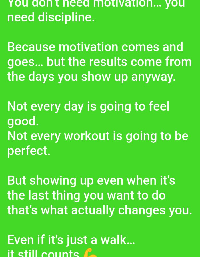 This is a close-up, eye-level shot of a bright green background with white text overlaid. The text reads: "You don't need motivation... you need discipline. Because motivation comes and goes... but the results come from the days you show up anyway. Not every day is going to feel good. Not every workout is going to be perfect. But showing up even when it's the last thing you want to do that's what actually changes you. Even if it's just a walk... it still counts 💪" The image does not depict any specific location in a city.