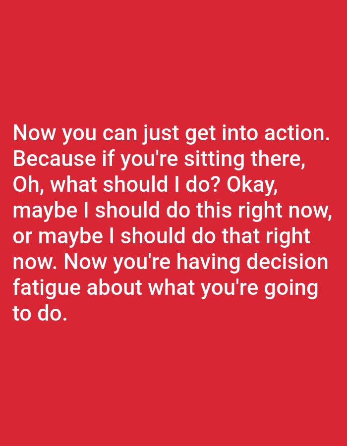 The image contains a red background with white text. The text reads: "Now you can just get into action. Because if you're sitting there, Oh, what should I do? Okay, maybe I should do this right now, or maybe I should do that right now. Now you're having decision fatigue about what you're going to do." There are no people, subjects, objects, or environmental details visible in the image. The location in Bojongharja, Indonesia is not depicted.