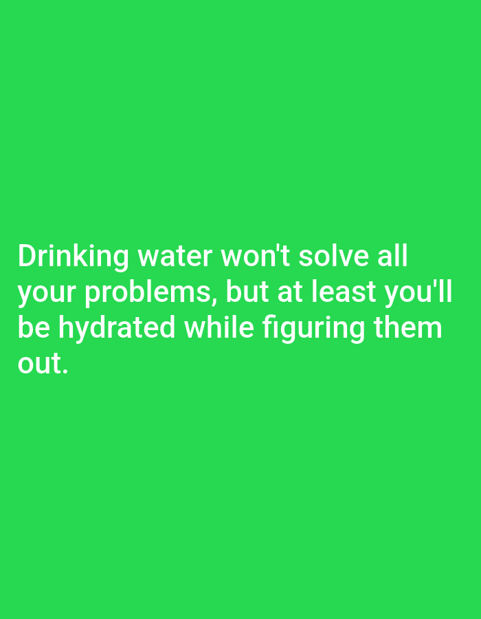 The image is a photograph of a green background with white text. The text reads: "Drinking water won't solve all your problems, but at least you'll be hydrated while figuring them out." The text is centered on the screen and appears to be a quote or a meme. There are no people, subjects, objects, actions, interactions, or environmental details to describe. The location is Unknown, Unknown.