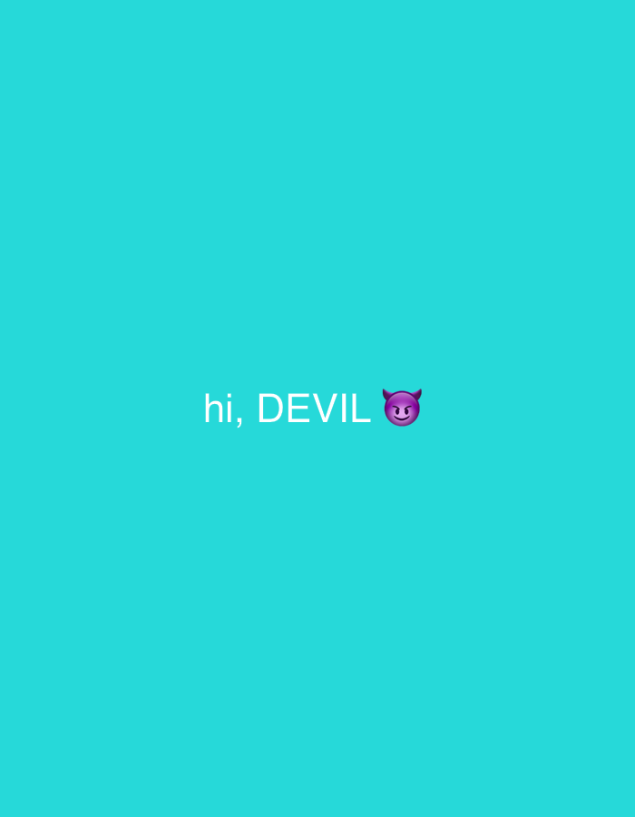 The image displays a solid teal background. Centered horizontally and slightly above the vertical midpoint, white text reads "hi, DEVIL". Immediately to the right of the word "DEVIL," a purple devil emoji (😈) is present. No discernible physical environment, objects, people, actions, or interactions are depicted that would indicate a specific geographical location.