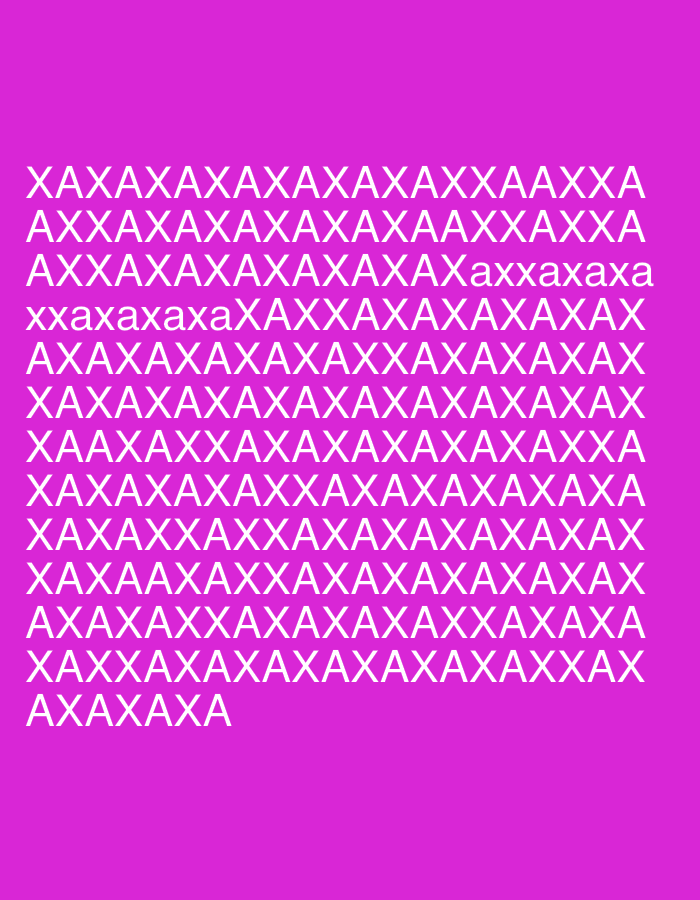 The image is a photograph with a solid pink background. In the center of the image, there is text made of white letters "X" and "A". The text is arranged in horizontal lines, forming a pattern. The text reads "XAXAXAXAXAXAXAXAAXXA", "AXXAXAXAXAXAXAXAA", "AXXAXAXAXAXAXAXAX", "xxaxaxaxaxxaxaxaXAXXAXAX", "AXAXAXAXAXAXAXAAXXAX", "XAXAXAXAXAXAXAXAXAXAX", "XAAXAXXAXAXAXAXAAXXAX", "AXAXAXAXAXAXAXAXAXAXXA", "AXAXAXAXAXAXAXAXAXAXAXAXA", "AXAXAXAXAXAXAXAXAXAXXA", "AXAXAXAXAXAXAXAXAXAXAXAXA", "AXAXAXAXAXAXAXAXAXAXXA", "AXAXAXAXAXAXAXAXAXAXAXAXA", "AXAXAXAXAXAXAXAXAXAXXA", "AXAXAXAXAXAXAXAXAXAXAXAXA", "AXAXAXAXAXAXAXAXAXAXXA", "AXAXAXAXAXAXAXAXAXAXAXAXA", "AXAXAXAXAXAXAXAXAXAXXA", "AXAXAXAXAXAXAXAXAXAXAXAXA", "AXAXAXAXAXAXAXAXAXAXXA", "AXAXAXAXAXAXAXAXAXAXAXAXA", "AXAXAXAXAXAXAXAXAXAXXA", "AXAXAXAXAXAXAXAXAXAXAXAXA", "AXAXAXAXAXAXAXAXAXAXXA", "AXAXAXAXAXAXAXAXAXAXAXAXA", "AXAXAXAXAXAXAXAXAXAXXA", "AXAXAXAXAXAXAXAXAXAXAXAXA", "AXAXAXAXAXAXAXAXAXAXXA", "AXAXAXAXAXAXAXAXAXAXAXAXA", "AXAXAXAXAXAXAXAXAXAXXA", "AXAXAXAXAXAXAXAXAXAXAXAXA", "AXAXAXAXAXAXAXAXAXAXXA", "AXAXAXAXAXAXAXAXAXAXAXAXA", "AXAXAXAXAXAXAXAXAXAXXA", "AXAXAXAXAXAXAXAXAXAXAXAXA", "AXAXAXAXAXAXAXAXAXAXXA", "AXAXAXAXAXAXAXAXAXAXAXAXA", "AXAXAXAXAXAXAXAXAXAXXA", "AXAXAXAXAXAXAXAXAXAXAXAXA", "AXAXAXAXAXAXAXAXAXAXXA", "AXAXAXAXAXAXAXAXAXAXAXAXA", "AXAXAXAXAXAXAXAXAXAXXA", "AXAXAXAXAXAXAXAXAXAXAXAXA", "AXAXAXAXAXAXAXAXAXAXXA", "AXAXAXAXAXAXAXAXAXAXAXAXA", "AXAXAXAXAXAXAXAXAXAXXA", "AXAXAXAXAXAXAXAXAXAXAXAXA", "AXAXAXAXAXAXAXAXAXAXXA", "AXAXAXAXAXAXAXAXAXAXAXAXA", "AXAXAXAXAXAXAXAXAXAXXA", "AXAXAXAXAXAXAXAXAXAXAXAXA", "AXAXAXAXAXAXAXAXAXAXXA", "AXAXAXAXAXAXAXAXAXAXAXAXA", "AXAXAXAXAXAXAXAXAXAXXA", "AXAXAXAXAXAXAXAXAXAXAXAXA", "AXAXAXAXAXAXAXAXAXAXXA", "AXAXAXAXAXAXAXAXAXAXAXAXA", "AXAXAXAXAXAXAXAXAXAXXA", "AXAXAXAXAXAXAXAXAXAXAXAXA", "AXAXAXAXAXAXAXAXAXAXXA", "AXAXAXAXAXAXAXAXAXAXAXAXA", "AXAXAXAXAXAXAXAXAXAXXA", "AXAXAXAXAXAXAXAXAXAXAXAXA", "AXAXAXAXAXAXAXAXAXAXXA", "AXAXAXAXAXAXAXAXAXAXAXAXA", "AXAXAXAXAXAXAXAXAXAXXA", "AXAXAXAXAXAXAXAXAXAXAXAXA", "AXAXAXAXAXAXAXAXAXAXXA", "AXAXAXAXAXAXAXAXAXAXAXAXA", "AXAXAXAXAXAXAXAXAXAXXA", "AXAXAXAXAXAXAXAXAXAXAXAXA", "AXAXAXAXAXAXAXAXAXAXXA", "AXAXAXAXAXAXAXAXAXAXAXAXA", "AXAXAXAXAXAXAXAXAXAXXA", "AXAXAXAXAXAXAXAXAXAXAXAXA", "AXAXAXAXAXAXAXAXAXAXXA", "AXAXAXAXAXAXAXAXAXAXAXAXA", "AXAXAXAXAXAXAXAXAXAXXA", "AXAXAXAXAXAXAXAXAXAXAXAXA", "AXAXAXAXAXAXAXAXAXAXXA", "AXAXAXAXAXAXAXAXAXAXAXAXA", "AXAXAXAXAXAXAXAXAXAXXA", "AXAXAXAXAXAXAXAXAXAXAXAXA", "AXAXAXAXAXAXAXAXAXAXXA", "AXAXAXAXAXAXAXAXAXAXAXAXA", "AXAXAXAXAXAXAXAXAXAXXA", "AXAXAXAXAXAXAXAXAXAXAXAXA", "AXAXAXAXAXAXAXAXAXAXXA", "AXAXAXAXAXAXAXAXAXAXAXAXA", "AXAXAXAXAXAXAXAXAXAXXA", "AXAXAXAXAXAXAXAXAXAXAXAXA", "AXAXAXAXAXAXAXAXAXAXXA", "AXAXAXAXAXAXAXAXAXAXAXAXA", "AXAXAXAXAXAXAXAXAXAXXA", "AXAXAXAXAXAXAXAXAXAXAXAXA", "AXAXAXAXAXAXAXAXAXAXXA", "AXAXAXAXAXAXAXAXAXAXAXAXA", "AXAXAXAXAXAXAXAXAXAXXA", "AXAXAXAXAXAXAXAXAXAXAXAXA", "AXAXAXAXAXAXAXAXAXAXXA", "AXAXAXAXAXAXAXAXAXAXAXAXA", "AXAXAXAXAXAXAXAXAXAXXA", "AXAXAXAXAXAXAXAXAXAXAXAXA", "AXAXAXAXAXAXAXAXAXAXXA", "AXAXAXAXAXAXAXAXAXAXAXAXA", "AXAXAXAXAXAXAXAXAXAXXA", "AXAXAXAXAXAXAXAXAXAXAXAXA", "AXAXAXAXAXAXAXAXAXAXXA", "AXAXAXAXAXAXAXAXAXAXAXAXA", "AXAXAXAXAXAXAXAXAXAXXA", "AXAXAXAXAXAXAXAXAXAXAXAXA", "AXAXAXAXAXAXAXAXAXAXXA", "AXAXAXAXAXAXAXAXAXAXAXAXA", "AXAXAXAXAXAXAXAXAXAXXA", "AXAXAXAXAXAXAXAXAXAXAXAXA", "AXAXAXAXAXAXAXAXAXAXXA", "AXAXAXAXAXAXAXAXAXAXAXAXA", "AXAXAXAXAXAXAXAXAXAXXA", "AXAXAXAXAXAXAXAXAXAXAXAXA", "AXAXAXAXAXAXAXAXAXAXXA", "AXAXAXAXAXAXAXAXAXAXAXAXA", "AXAXAXAXAXAXAXAXAXAXXA", "AXAXAXAXAXAXAXAXAXAXAXAXA", "AXAXAXAXAXAXAXAXAXAXXA", "AXAXAXAXAXAXAXAXAXAXAXAXA", "AXAXAXAXAXAXAXAXAXAXXA", "AXAXAXAXAXAXAXAXAXAXAXAXA", "AXAXAXAXAXAXAXAXAXAXXA", "AXAXAXAXAXAXAXAXAXAXAXAXA", "AXAXAXAXAXAXAXAXAXAXXA", "AXAXAXAXAXAXAXAXAXAXAXAXA", "AXAXAXAXAXAXAXAXAXAXXA", "AXAXAXAXAXAXAXAXAXAXAXAXA", "AXAXAXAXAXAXAXAXAXAXXA", "AXAXAXAXAXAXAXAXAXAXAXAXA", "AXAXAXAXAXAXAXAXAXAXXA", "AXAXAXAXAXAXAXAXAXAXAXAXA", "AXAXAXAXAXAXAXAXAXAXXA", "AXAXAXAXAXAXAXAXAXAXAXAXA", "AXAXAXAXAXAXAXAXAXAXXA", "AXAXAXAXAXAXAXAXAXAXAXAXA", "AXAXAXAXAXAXAXAXAXAXXA", "AXAXAXAXAXAXAXAXAXAXAXAXA", "AXAXAXAXAXAXAXAXAXAXXA", "AXAXAXAXAXAXAXAXAXAXAXAXA", "AXAXAXAXAXAXAXAXAXAXXA", "AXAXAXAXAXAXAXAXAXAXAXAXA", "AXAXAXAXAXAXAXAXAXAXXA", "AXAXAXAXAXAXAXAXAXAXAXAXA", "AXAXAXAXAXAXAXAXAXAXXA", "AXAXAXAXAXAXAXAXAXAXAXAXA", "AXAXAXAXAXAXAXAXAXAXXA", "AXAXAXAXAXAXAXAXAXAXAXAXA", "AXAXAXAXAXAXAXAXAXAXXA", "AXAXAXAXAXAXAXAXAXAXAXAXA", "AXAXAXAXAXAXAXAXAXAXXA", "AXAXAXAXAXAXAXAXAXAXAXAXA", "AXAXAXAXAXAXAXAXAXAXXA", "AXAXAXAXAXAXAXAXAXAXAXAXA", "AXAXAXAXAXAXAXAXAXAXXA", "AXAXAXAXAXAXAXAXAXAXAXAXA", "AXAXAXAXAXAXAXAXAXAXXA", "AXAXAXAXAXAXAXAXAXAXAXAXA", "AXAXAXAXAXAXAXAXAXAXXA", "AXAXAXAXAXAXAXAXAXAXAXAXA", "AXAXAXAXAXAXAXAXAXAXXA", "AXAXAXAXAXAXAXAXAXAXAXAXA", "AXAXAXAXAXAXAXAXAXAXXA", "AXAXAXAXAXAXAXAXAXAXAXAXA", "AXAXAXAXAXAXAXAXAXAXXA", "AXAXAXAXAXAXAXAXAXAXAXAXA", "AXAXAXAXAXAXAXAXAXAXXA", "AXAXAXAXAXAXAXAXAXAXAXAXA", "AXAXAXAXAXAXAXAXAXAXXA", "AXAXAXAXAXAXAXAXAXAXAXAXA", "AX