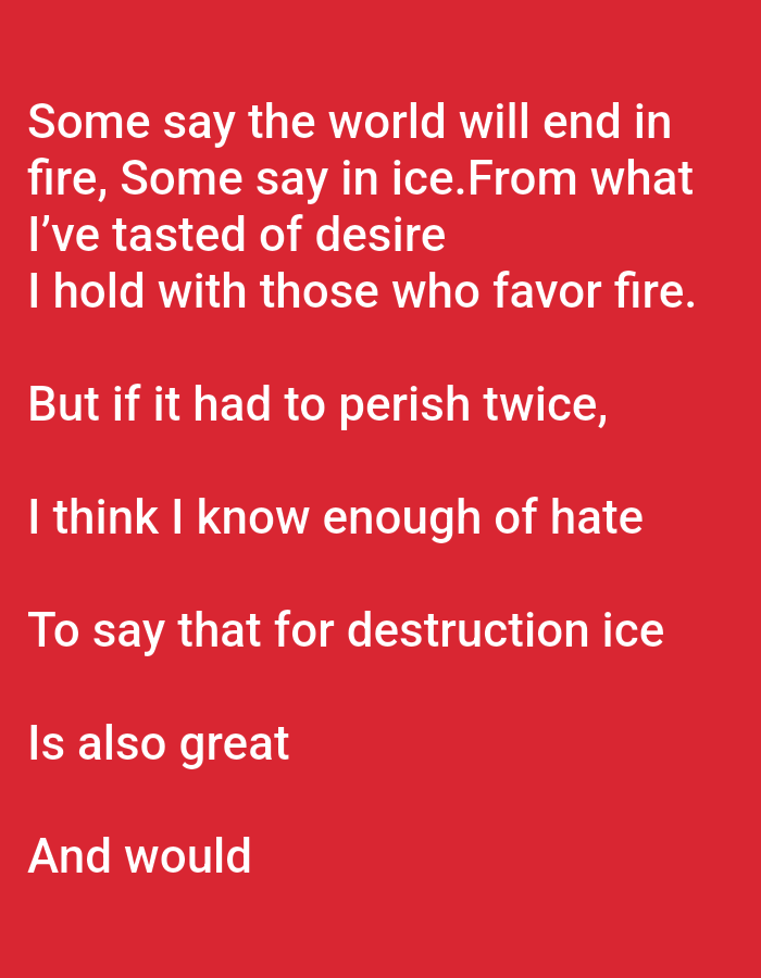 The image shows a text overlay on a solid red background. The text is in white, sans-serif font. The text is a poem that reads: "Some say the world will end in fire, Some say in ice. From what I've tasted of desire I hold with those who favor fire. But if it had to perish twice, I think I know enough of hate To say that for destruction ice Is also great And would". There is no identifiable location in the city of Tallinn, Estonia, or any other environmental details present in the image. There are no people, subjects, objects, or actions depicted.