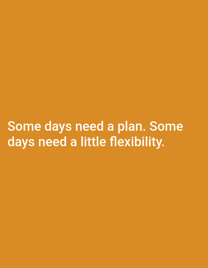 The image is a plain, orange-colored background with white text centered on it. The text reads, "Some days need a plan. Some days need a little flexibility." There are no people, objects, or any discernible environmental features present. The image does not depict any location in Payaman, Indonesia, or any other specific geographical area.