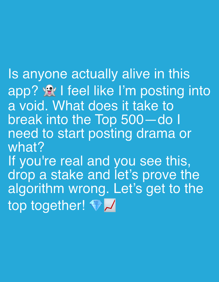 The image displays a text-based message against a solid, vibrant blue background. There are no visible people, objects, or specific physical scene elements. The setting is an implied digital space, likely a social media application.
The activity involves a user expressing frustration with a lack of engagement on an app and calling for interaction. The white text reads: "Is anyone actually alive in this app? 👻 I feel like I'm posting into a void. What does it take to break into the Top 500—do I need to start posting drama or what? If you're real and you see this, drop a stake and let's prove the algorithm wrong. Let's get to the top together! 💎📈"
Notable details include the use of emojis to convey emotion and intent. A ghost emoji (👻) is placed after the question "alive in this app?", emphasizing the user's feeling of isolation or being unheard. At the conclusion, a diamond emoji (💎) and an upward-trending chart emoji (📈) accompany the phrase "Let's get to the top together!", symbolizing success, value, and collective growth. The overall sentiment expressed is one of exasperation with an algorithm that limits visibility, a desire for genuine connection, and a rallying call for mutual support to achieve prominence within the app. No specific time of day or location cues are present.