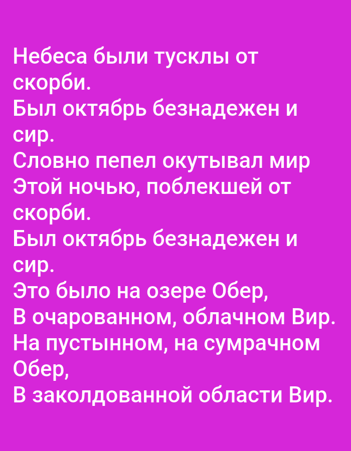 The image contains text in Russian on a bright pink background. The text reads:
"Небеса были тусклы от
скорби.
Был октябрь безнадежен и
сир.
Словно пепел окутывал мир
Этой ночью, поблекшей от
скорби.
Был октябрь безнадежен и
сир.
Это было на озере Обер,
В очарованном, облачном Вир.
На пустынном, на сумрачном
Обер,
В заколдованной области Вир."
This translates to:
"The heavens were dim with
sorrow.
October was hopeless and
bare.
As if ash enveloped the world
This night, faded from
sorrow.
October was hopeless and
bare.
It was on Lake Ober,
In the enchanted, cloudy Vir.
On the deserted, on the gloomy
Ober,
In the enchanted region of Vir."
There are no people, objects, actions, interactions, or environmental details related to Tallinn, Estonia in this image. It is simply text on a colored background.