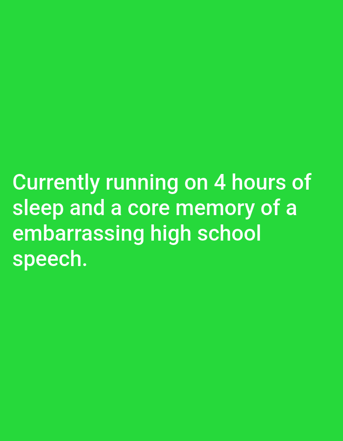 The image displays white text on a vibrant green background. The text reads: "Currently running on 4 hours of sleep and a core memory of a embarrassing high school speech." There is no indication of Gorno Sahrane, Bulgaria, or any specific location within a city. The image is a static text-based visual with no people, subjects, objects, or actions to describe. The environment is uniformly green.