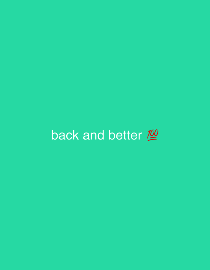 The image displays a plain, solid background in a vibrant shade of teal green. Centered horizontally and slightly below the vertical mid-point, white text reads "back and better". Immediately following the text, a red-and-white "100" emoji is present. There are no other discernible subjects, objects, or activities depicted. The setting is minimalist, focusing solely on the text and its emotional implication of a return with improvement or strong affirmation, reinforced by the emoji. No specific location, time of day, or weather conditions are visible.