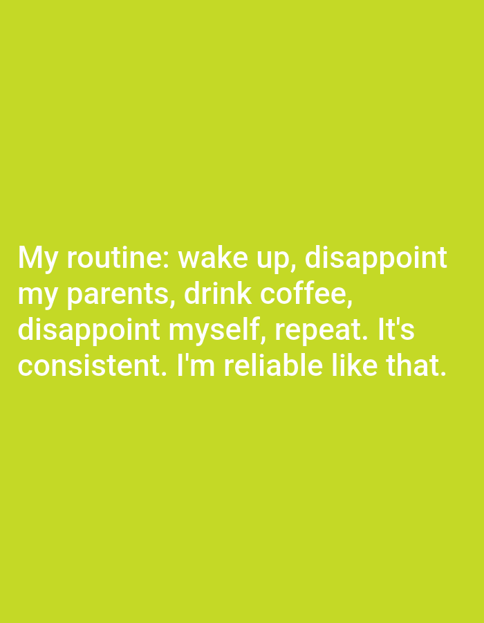 The image is a photograph of a lime green background with white text. The text reads: "My routine: wake up, disappoint my parents, drink coffee, disappoint myself, repeat. It's consistent. I'm reliable like that." There are no people, objects, or any identifiable features of Kępno, Poland present in the image.