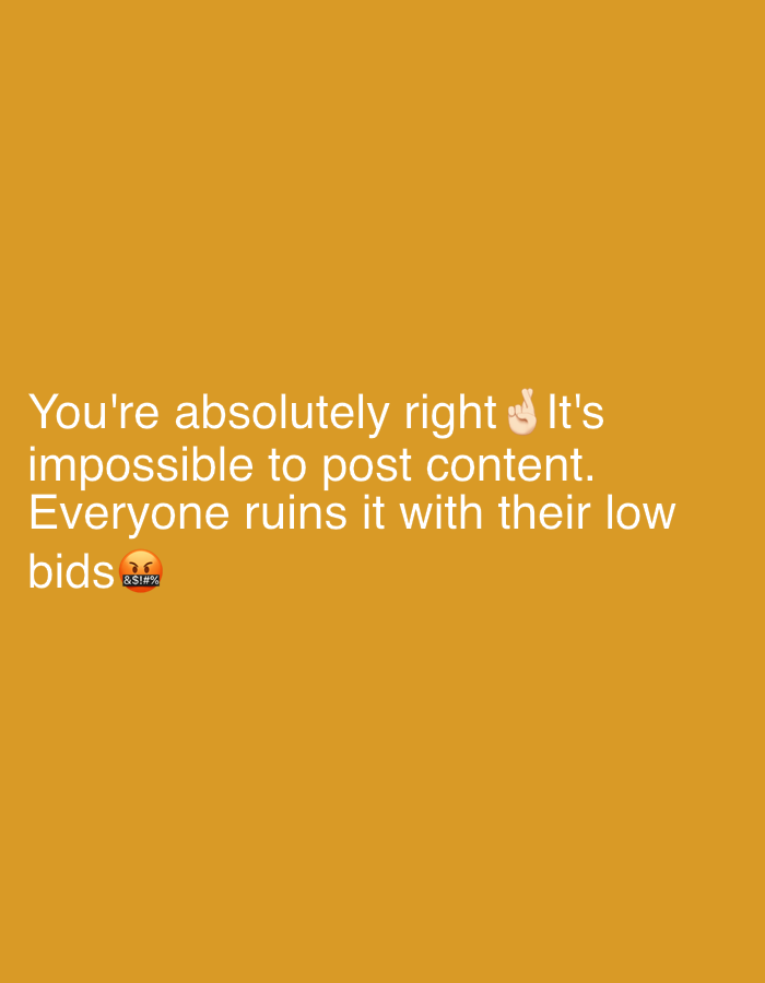 The image features white text on an orange background. The text reads, "You're absolutely right It's impossible to post content. Everyone ruins it with their low bids." A "fingers crossed" emoji is placed after "right," and an "angry face with symbols over the mouth" emoji is placed after "bids." The location is not mentioned in the image.