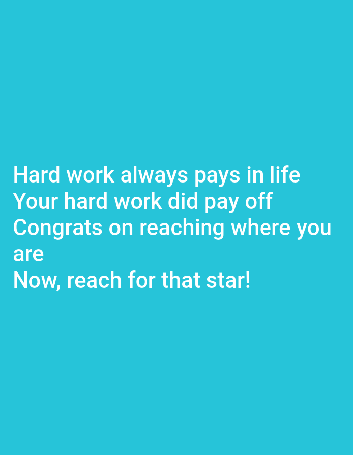 The image contains white text on a cyan background. The text reads: "Hard work always pays in life Your hard work did pay off Congrats on reaching where you are Now, reach for that star!" The text is centered on the background and appears to be a motivational message. There are no people, objects, or environmental features depicted in the image.