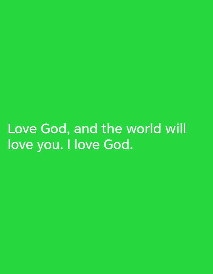 The image is a close-up shot of white text on a bright green background. The text reads: "Love God, and the world will love you. I love God." The text is positioned in the lower half of the frame, with two lines of text. The first line reads "Love God, and the world will". The second line reads "love you. I love God.". There are no people, objects, or environmental details visible in the image besides the text and its background. The location is not specified and cannot be determined from the image.
