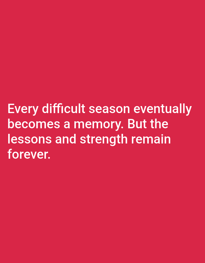 The image is a close-up shot of white text on a bright red background. The text reads: "Every difficult season eventually becomes a memory. But the lessons and strength remain forever." The text is centered on the screen, with three lines of text visible. The background is a solid, vibrant red color. There are no people, objects, or environmental details depicted in the image.