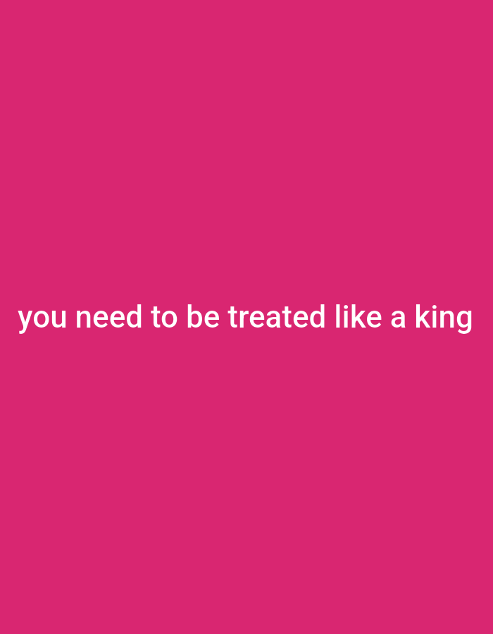The image contains a solid fuchsia background with white text centered on the bottom half of the frame. The text reads "you need to be treated like a king". There are no people, objects, or environmental features present.