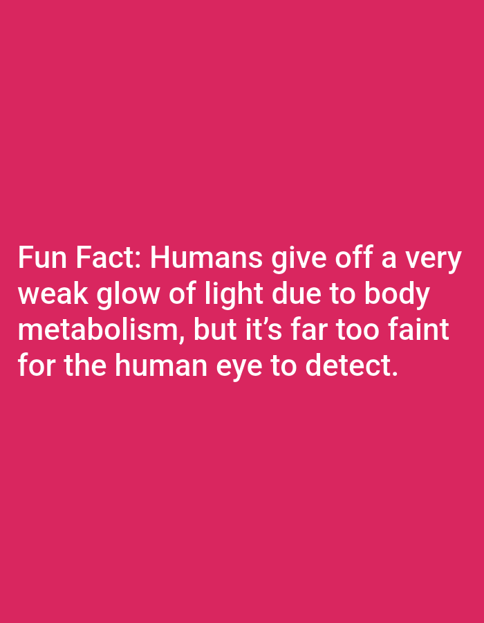 The image contains text on a solid pink background. The text reads: "Fun Fact: Humans give off a very weak glow of light due to body metabolism, but it's far too faint for the human eye to detect." There is no information in the image to suggest a location in Lagos, Nigeria, or any details about people, subjects, objects, actions, interactions, or the environment.