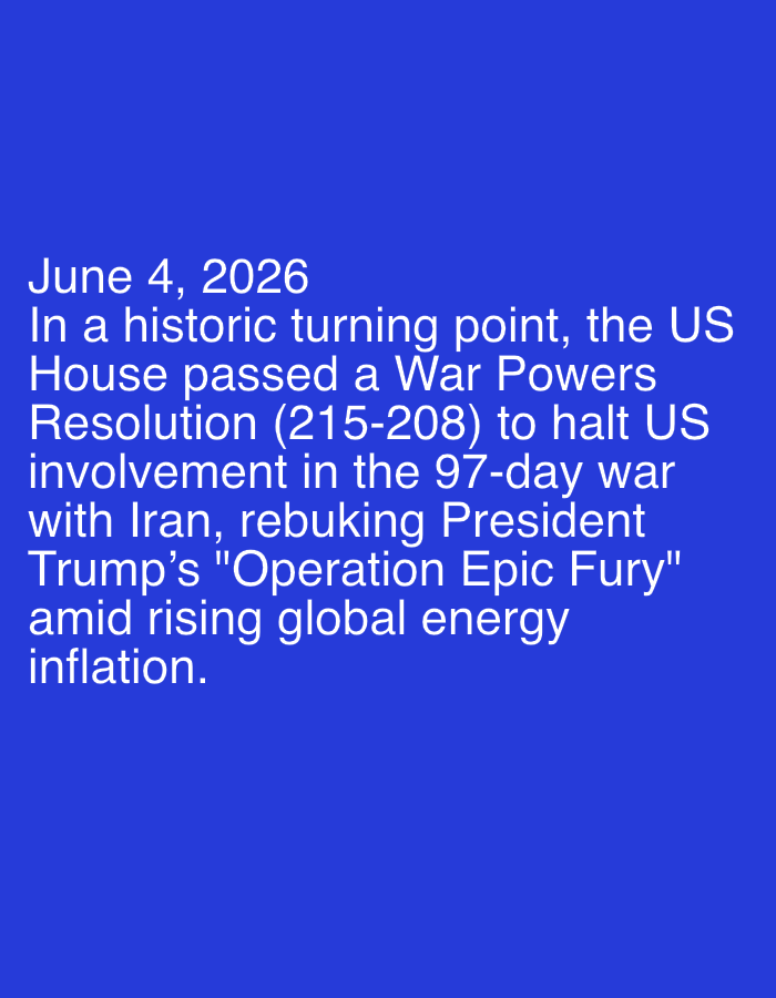 The image displays white text on a solid blue background. The text describes a hypothetical future political event occurring on "June 4, 2026." According to the text, in a "historic turning point," the US House of Representatives passed a War Powers Resolution with a vote of 215-208. This resolution aims to halt US involvement in a "97-day war with Iran," and is described as "rebuking President Trump's 'Operation Epic Fury'." The event is said to take place "amid rising global energy inflation." There are no visible people, objects, or a specific scene, just the textual narrative of this potential future development.