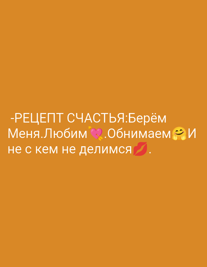 This image is a digital graphic featuring white Cyrillic text and emojis displayed on a solid, uniform orange background. The text is arranged in three lines. The first line reads: "-РЕЦЕПТ СЧАСТЬЯ:Берём" (Translation: "-RECIPE FOR HAPPINESS: We take"). The second line continues: "Меня.Любим 💞.Обнимаем 🤗.И" (Translation: "Me. We love 💞. We hug 🤗. And"). The third line concludes: "не с кем не делимся 💋." (Translation: "we don't share with anyone 💋."). Emojis interspersed within the text include a pink heart with an arrow (💞), a yellow hugging face (🤗), and a red lips/kiss mark (💋). The image contains no discernible background elements, geographical markers, or contextual information to indicate a specific physical location, thus no information regarding the city of Gorkaya-Balka, Russia, is present in the visual data.