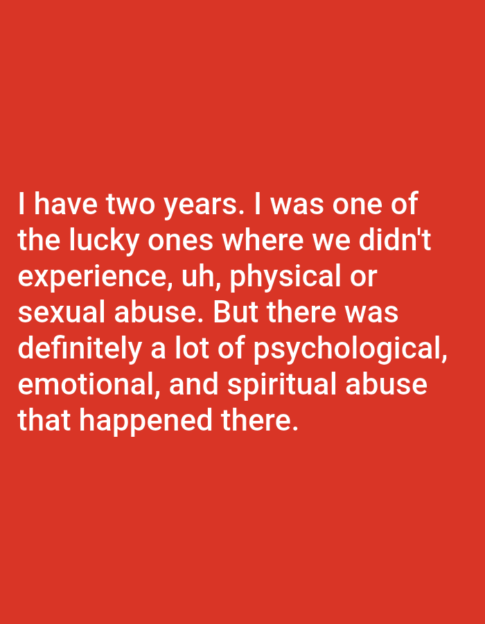 The image is a close-up of white text on a red background. The text reads: "I have two years. I was one of the lucky ones where we didn't experience, uh, physical or sexual abuse. But there was definitely a lot of psychological, emotional, and spiritual abuse that happened there." There is no information within the image that indicates a location in Bojongharja, Indonesia.