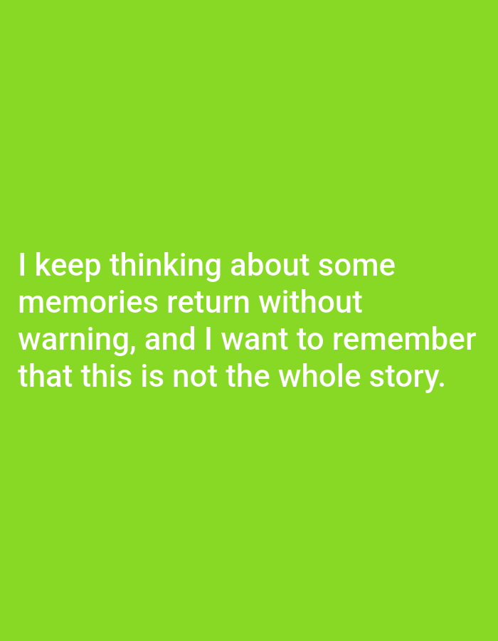 The image contains white text overlaid on a bright green background. The text reads: "I keep thinking about some memories return without warning, and I want to remember that this is not the whole story." There are no people, objects, actions, or interactions visible in the image. The image does not contain any visual information that would allow for the determination of its location in Genteng, Indonesia, or any other city.