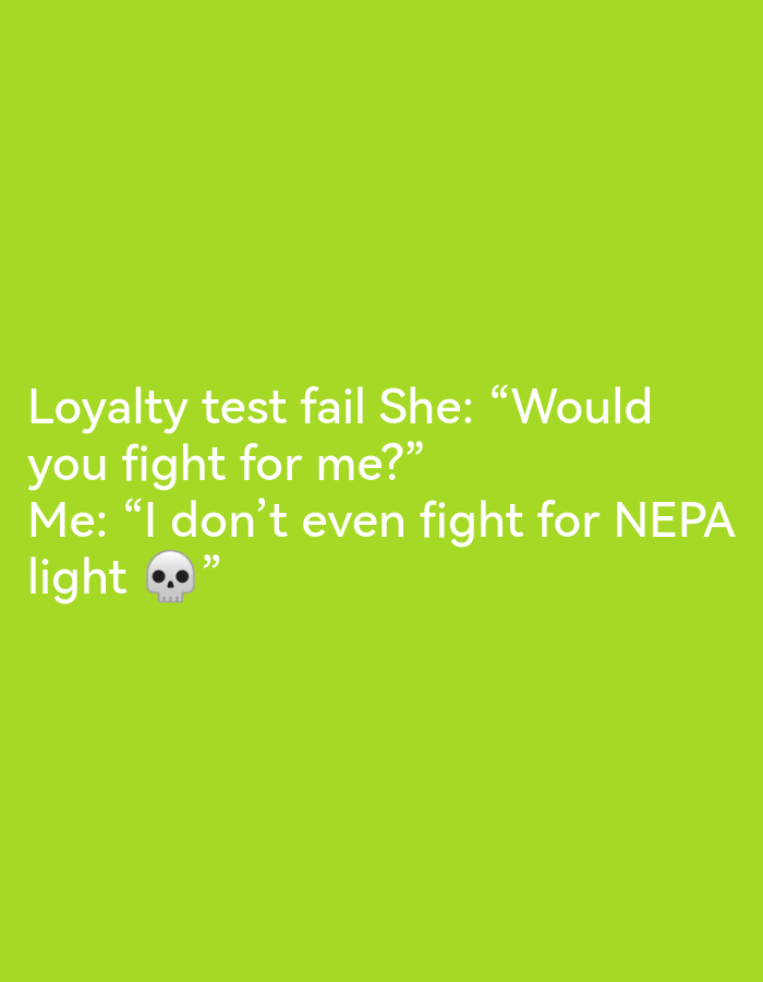 The image contains white text on a bright green background. The text reads "Loyalty test fail She: “Would you fight for me?” Me: “I don't even fight for NEPA light 💀”". The text is centered on the screen and appears to be a meme or a humorous quote. There are no discernible elements related to the city of Ikorodu, Nigeria, or any specific location. The image is purely text-based and does not depict any real-world scene or environment.
