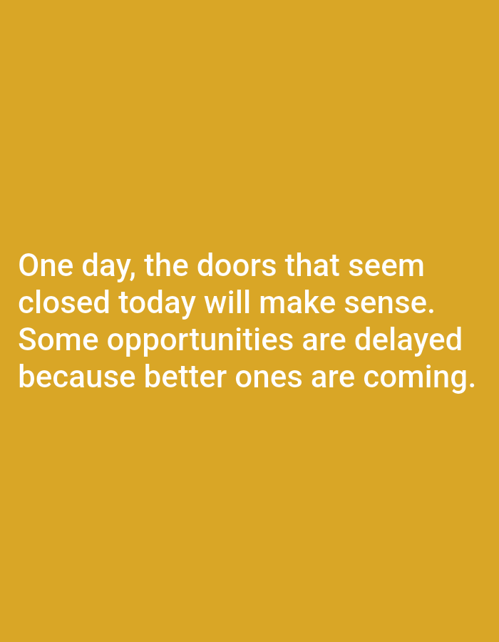 The image displays a motivational quote overlaid on a solid, mustard-yellow background. The text reads: "One day, the doors that seem closed today will make sense. Some opportunities are delayed because better ones are coming." The quote is written in a clean, white sans-serif font, with each line of text positioned centrally. There are no people, objects, or specific environmental details present in the image, apart from the background color and the text itself. The image does not depict any scene in Алмалыбақ, Kazakhstan or any other specific location.