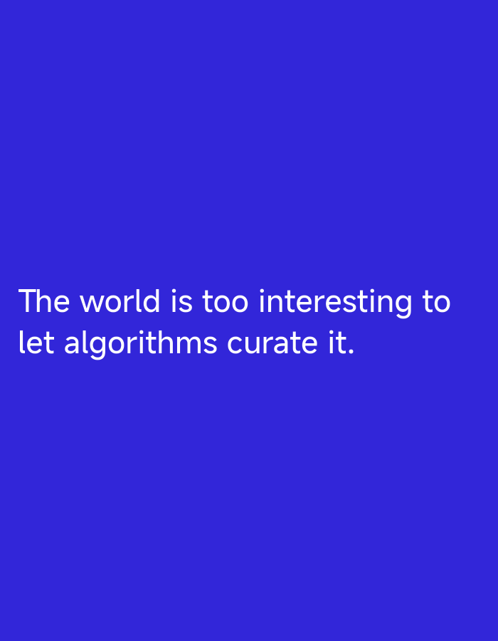 The image displays a plain, solid royal blue background (color hex #2928FF). Centered towards the bottom-left of the frame, white sans-serif text is present, arranged in two lines. The text reads: "The world is too interesting to let algorithms curate it." The text appears clear and legible. There are no other objects, subjects, or environmental details present. The scene does not depict a real-world location or any city, including "Unknown, Unknown," as it is a digitally rendered graphic.