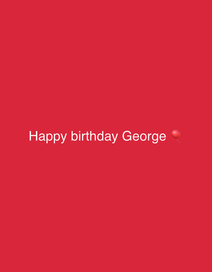This media file is a digitally created graphic featuring white text and a red balloon emoji on a solid red background. The text, centrally aligned horizontally but positioned slightly below the vertical center, reads "Happy birthday George". To the right of the text "George" is a small, round, glossy red balloon emoji, matching the background color but distinct due to its shading and highlight.
The image does not depict any specific people, objects beyond the text and emoji, or a physical scene or setting. It appears to be a greeting card, social media post, or message celebrating a birthday. There are no indications of time of day, weather, or a particular location like San Diego, as it is a purely graphic design. The overall tone is celebratory and friendly due to the birthday message and balloon symbol.