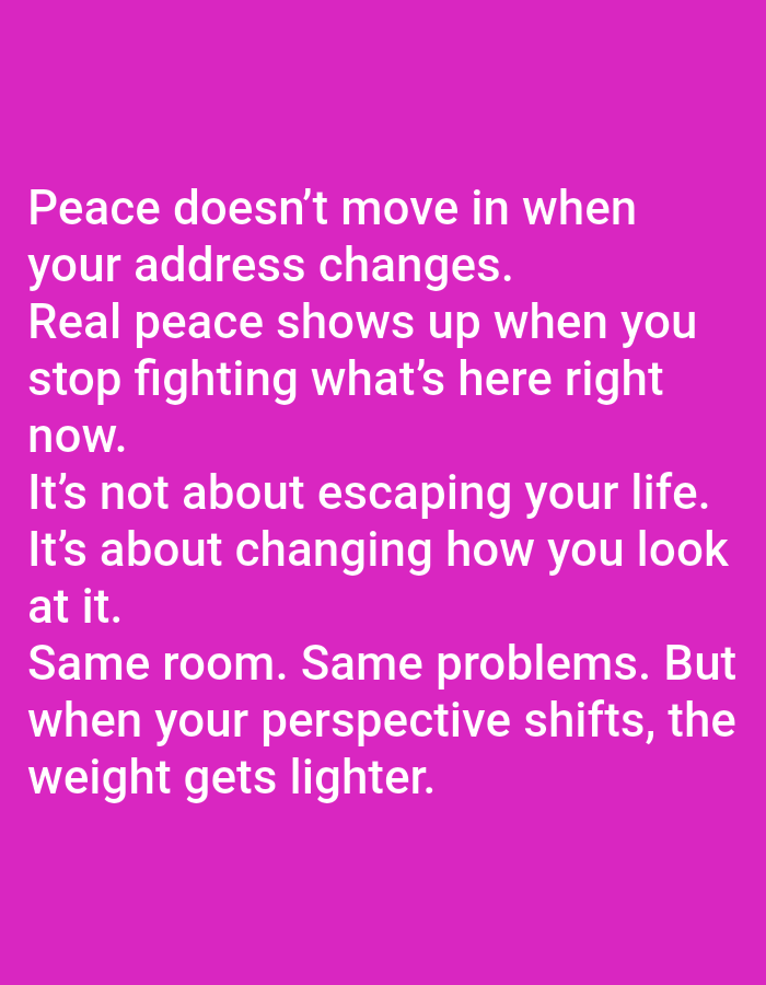 The image displays white text centered on a solid magenta background. The text reads: "Peace doesn't move in when your address changes. Real peace shows up when you stop fighting what's here right now. It's not about escaping your life. It's about changing how you look at it. Same room. Same problems. But when your perspective shifts, the weight gets lighter." No people, subjects, objects, or actions are depicted. The background is untextured and monochromatic. The image does not depict a physical location within a city; it is a digital or graphic rendering of text.