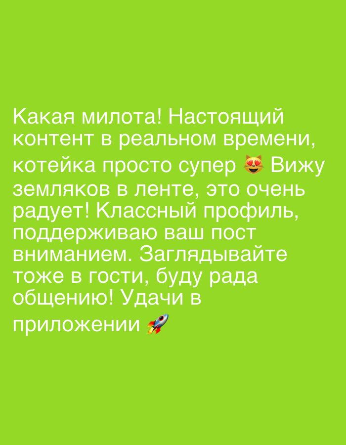The image contains white text on a green background. The text reads "Какая милота! Настоящий контент в реальном времени, котейка просто супер 😻 Вижу земляков в ленте, это очень радует! Классный профиль, поддерживаю ваш пост вниманием. Заглядывайте тоже в гости, буду рада общению! Удачи в приложении 🚀". There is a cat emoji with heart eyes and a rocket emoji present. The image does not contain any identifiable elements of the city of Riverview, United States of America.
