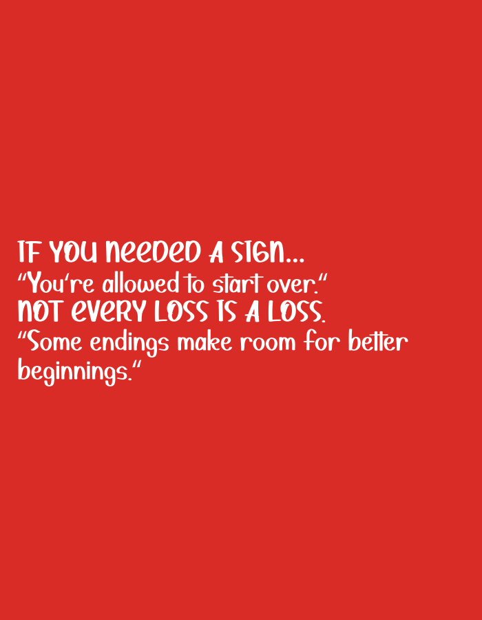 The image is a digital graphic with white text on a solid red background. The text reads:
IF YOU NEEDED A SIGN...
"You're allowed to start over."
NOT every LOSS IS A LOSS.
"Some endings make room for better
beginnings."
The text is arranged in four lines, with the first and third lines in all caps. The overall presentation is motivational or inspirational. There are no people, subjects, objects, actions, interactions, or environmental elements discernible in this digital graphic. The context of Bandung City, Indonesia, is not present in the visual information of the image itself.