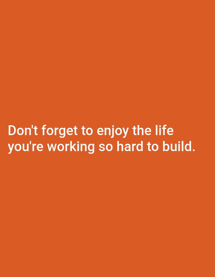 The image is a photograph with a solid orange background. White text is centered on the image and reads: "Don't forget to enjoy the life you're working so hard to build."