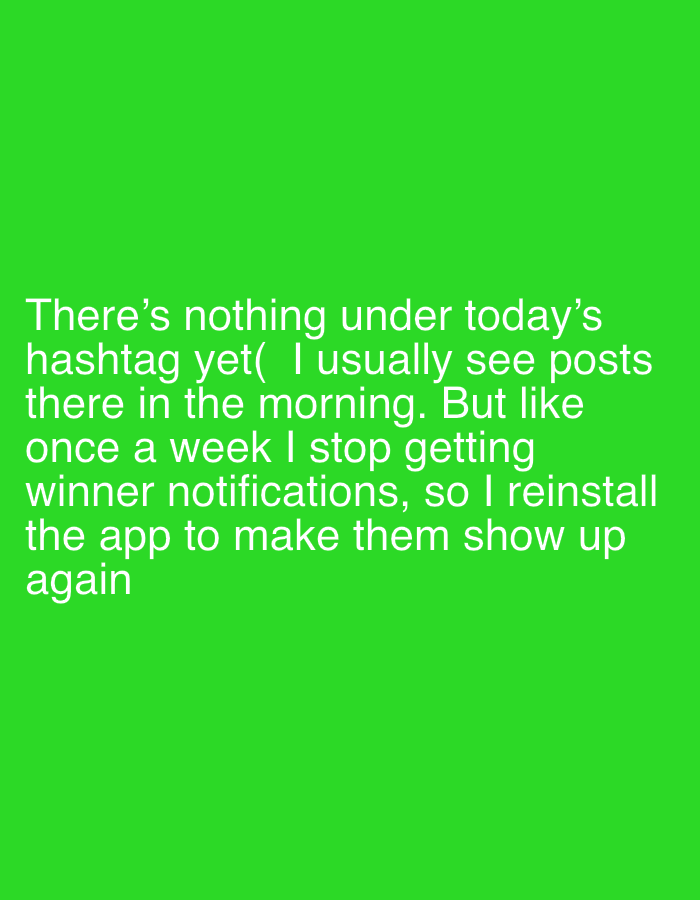 The image is a text-based graphic with white text on a green background. The text reads: "There's nothing under today's hashtag yet( I usually see posts there in the morning. But like once a week I stop getting winner notifications, so I reinstall the app to make them show up again."