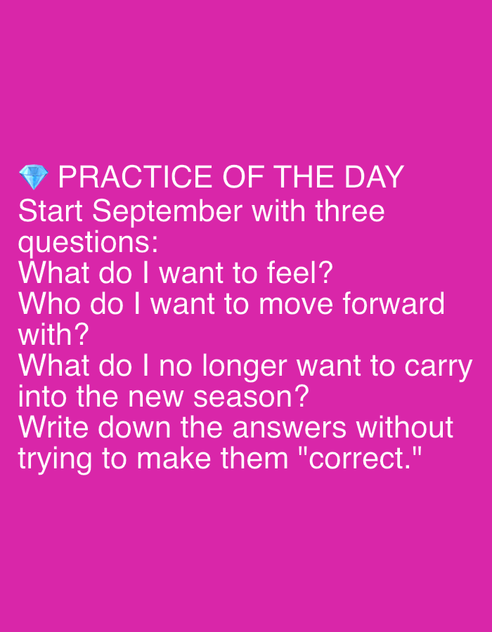 This is a digital image with a bright pink background. White text is overlaid on the background. In the top left corner, there is a blue diamond icon. The text reads "PRACTICE OF THE DAY Start September with three questions: What do I want to feel? Who do I want to move forward with? What do I no longer want to carry into the new season? Write down the answers without trying to make them 'correct.'". The image is a flat graphic with no discernible depth or perspective. There are no people, subjects, objects, actions, interactions, or environmental elements visible. The image does not depict any location in Dubai, United Arab Emirates.