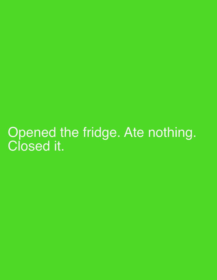 This is a photograph of text on a green background. The text is white and reads "Opened the fridge. Ate nothing. Closed it." There is no discernible location in the city of Astana, Kazakhstan, nor any people, subjects, or objects other than the text and its background.