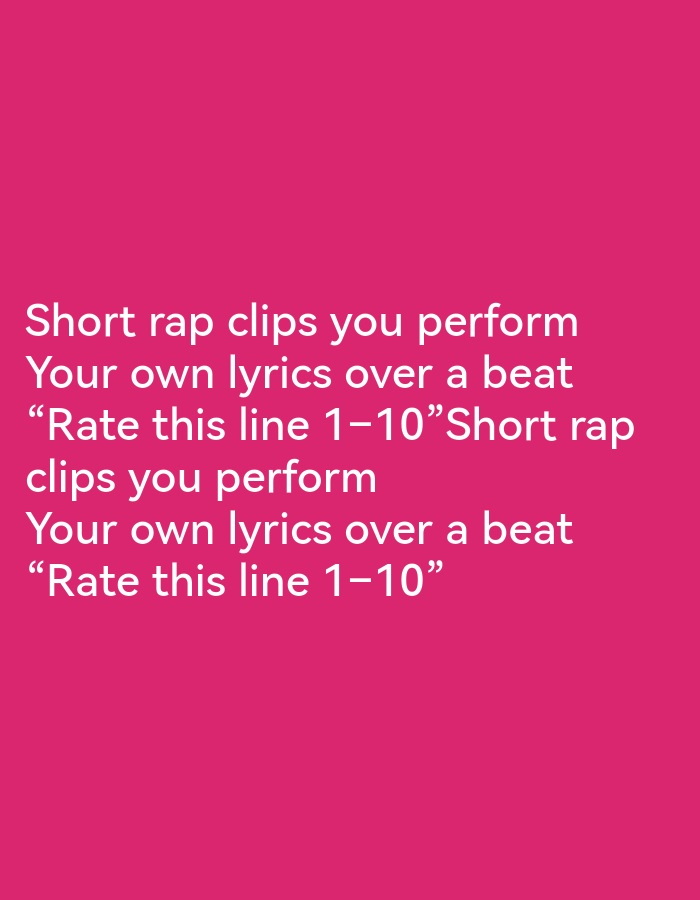 The image contains white text on a pink background. The text reads:
Short rap clips you perform
Your own lyrics over a beat
“Rate this line 1-10”Short rap
clips you perform
Your own lyrics over a beat
“Rate this line 1-10”
There are no people, objects, actions, or interactions depicted. The image does not contain any information related to Ikorodu, Nigeria.