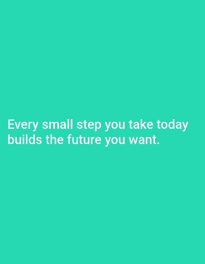 The image is a quote on a solid teal background. The quote reads "Every small step you take today builds the future you want." The text is white and centered on the screen, with the first line above the second. There is no discernible location in a city.