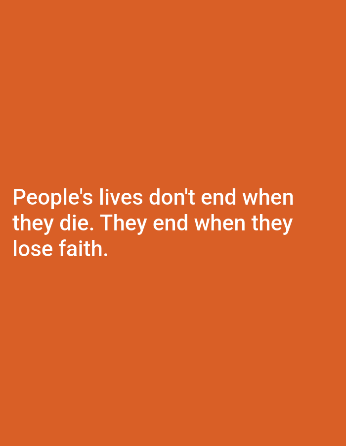The image displays white text set against a plain, solid orange background. No people, objects, or specific scenes are depicted. The text, presented in a clean, sans-serif font, is horizontally and vertically centered in the lower portion of the image. The message conveyed is a philosophical quote: "People's lives don't end when they die. They end when they lose faith." There are no other notable details such as time of day, weather, or specific location cues.